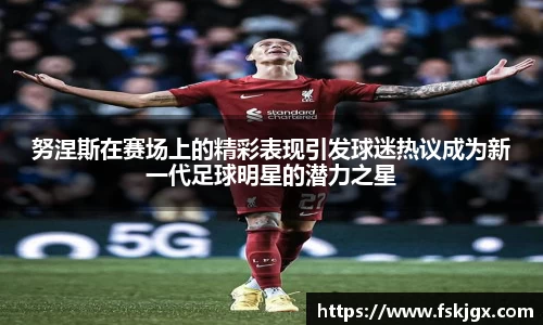 努涅斯在赛场上的精彩表现引发球迷热议成为新一代足球明星的潜力之星