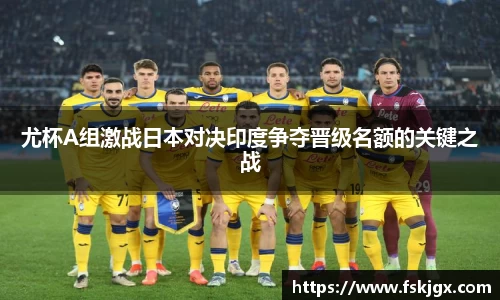 尤杯A组激战日本对决印度争夺晋级名额的关键之战