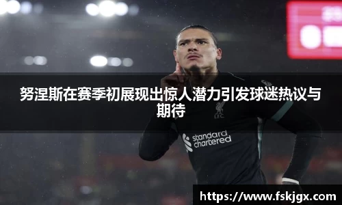 努涅斯在赛季初展现出惊人潜力引发球迷热议与期待