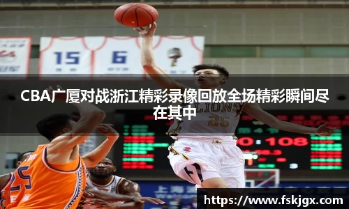 CBA广厦对战浙江精彩录像回放全场精彩瞬间尽在其中